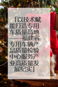 以技术赋能打造专用车质量高地——福建省专用车辆产品质量检验中心服务产业高质量发展纪实