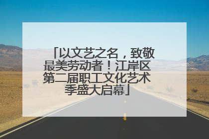 以文艺之名，致敬最美劳动者！江岸区第二届职工文化艺术季盛大启幕