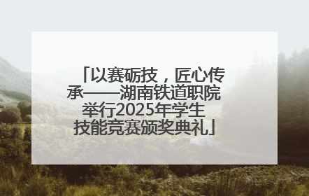 以赛砺技，匠心传承——湖南铁道职院举行2025年学生技能竞赛颁奖典礼