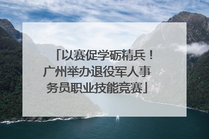 以赛促学砺精兵！广州举办退役军人事务员职业技能竞赛