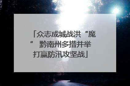 众志成城战洪“魔” 黔南州多措并举打赢防汛攻坚战