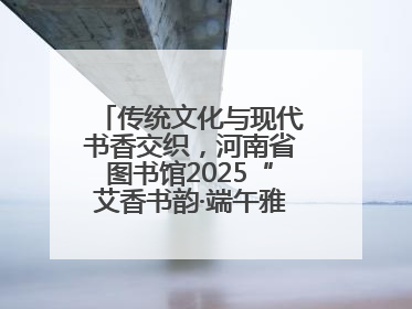 传统文化与现代书香交织，河南省图书馆2025“艾香书韵·端午雅集”举办