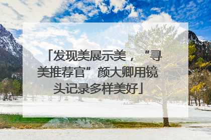 发现美展示美，“寻美推荐官”颜大卿用镜头记录多样美好