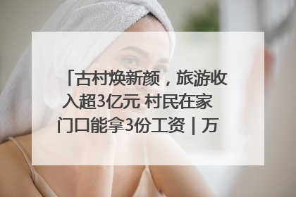 古村焕新颜，旅游收入超3亿元 村民在家门口能拿3份工资｜万千气象看四川