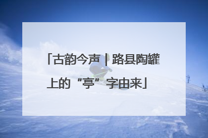古韵今声｜路县陶罐上的“亭”字由来