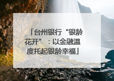 台州银行“银龄花开”：以金融温度托起银龄幸福