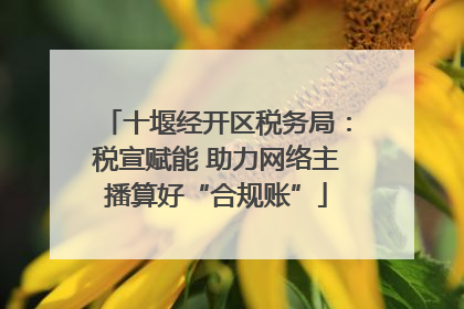 十堰经开区税务局：税宣赋能 助力网络主播算好“合规账”