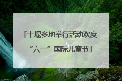 十堰多地举行活动欢度“六一”国际儿童节