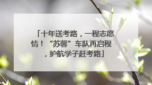 十年送考路，一程志愿情！“苏馨”车队再启程，护航学子赶考路