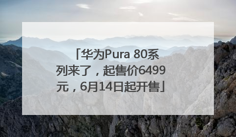 华为Pura 80系列来了，起售价6499元，6月14日起开售