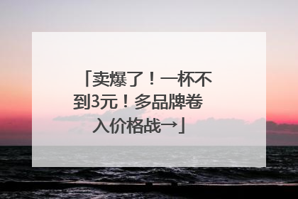 卖爆了！一杯不到3元！多品牌卷入价格战→
