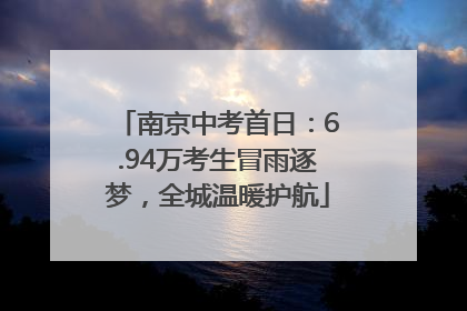 南京中考首日：6.94万考生冒雨逐梦，全城温暖护航