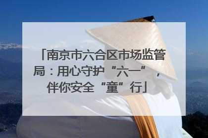 南京市六合区市场监管局：用心守护“六一”，伴你安全“童”行