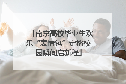 南京高校毕业生欢乐“表情包”定格校园瞬间启新程