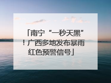 南宁“一秒天黑”！广西多地发布暴雨红色预警信号