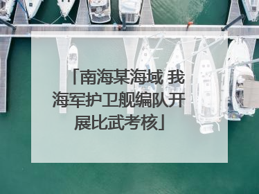 南海某海域 我海军护卫舰编队开展比武考核