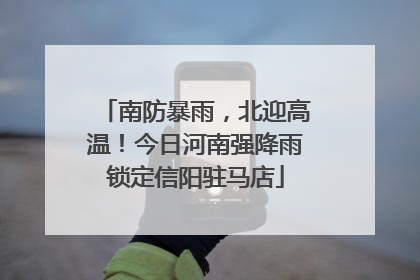 南防暴雨，北迎高温！今日河南强降雨锁定信阳驻马店