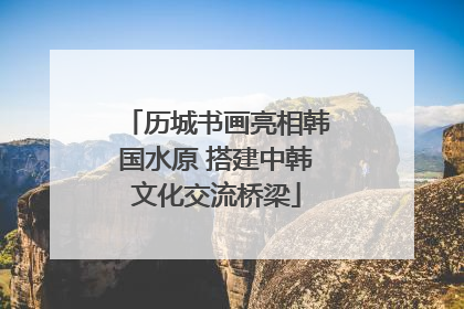 历城书画亮相韩国水原 搭建中韩文化交流桥梁