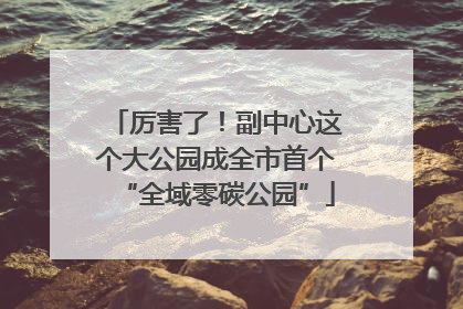厉害了！副中心这个大公园成全市首个“全域零碳公园”