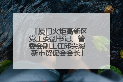 厦门火炬高新区党工委副书记、管委会副主任邱尖履新市贸促会会长