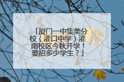 厦门一中集美分校（灌口中学）灌南校区今秋开学！要招多少学生？