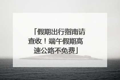 假期出行指南请查收！端午假期高速公路不免费