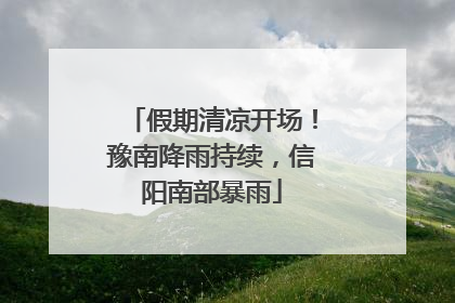 假期清凉开场！豫南降雨持续，信阳南部暴雨