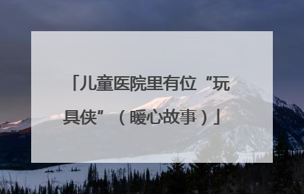 儿童医院里有位“玩具侠”（暖心故事）