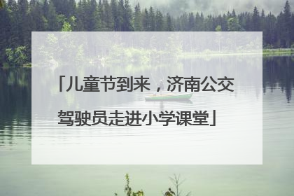 儿童节到来，济南公交驾驶员走进小学课堂