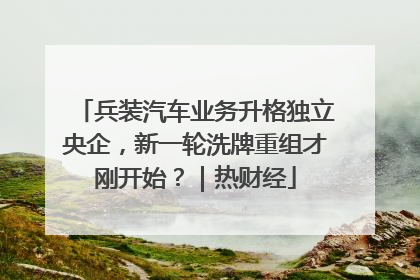 兵装汽车业务升格独立央企，新一轮洗牌重组才刚开始？｜热财经