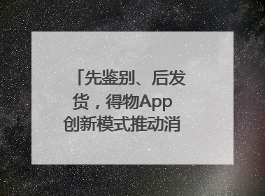先鉴别、后发货，得物App创新模式推动消费正品化升级