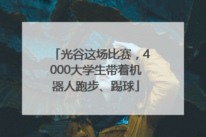 光谷这场比赛，4000大学生带着机器人跑步、踢球