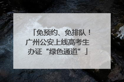 免预约、免排队！广州公安上线高考生办证“绿色通道”
