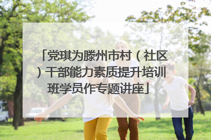 党琪为滕州市村（社区）干部能力素质提升培训班学员作专题讲座