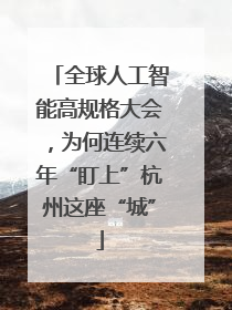 全球人工智能高规格大会，为何连续六年“盯上”杭州这座“城”