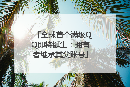 全球首个满级QQ即将诞生：拥有者继承其父账号