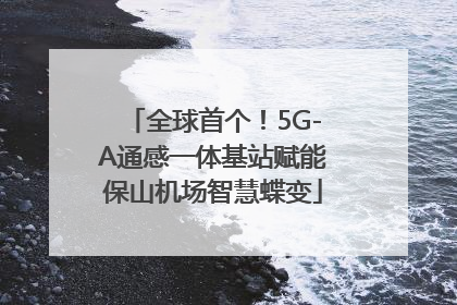 全球首个！5G-A通感一体基站赋能保山机场智慧蝶变