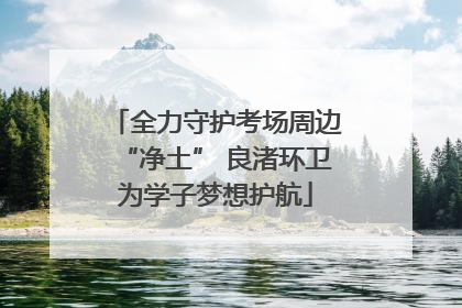全力守护考场周边“净土” 良渚环卫为学子梦想护航