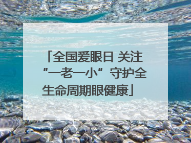 全国爱眼日 关注“一老一小”守护全生命周期眼健康