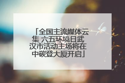 全国主流媒体云集 六五环境日武汉市活动主场将在中碳登大厦开启