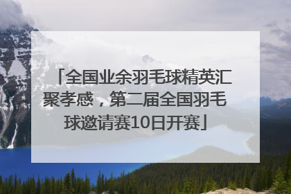 全国业余羽毛球精英汇聚孝感，第二届全国羽毛球邀请赛10日开赛