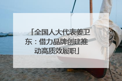 全国人大代表姜卫东：借力品牌创建推动高质效履职