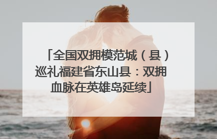 全国双拥模范城（县）巡礼福建省东山县：双拥血脉在英雄岛延续
