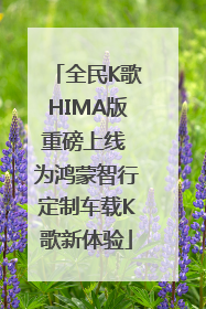 全民K歌HIMA版重磅上线 为鸿蒙智行定制车载K歌新体验