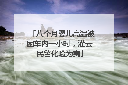 八个月婴儿高温被困车内一小时，灌云民警化险为夷