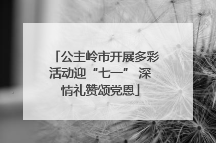 公主岭市开展多彩活动迎“七一” 深情礼赞颂党恩