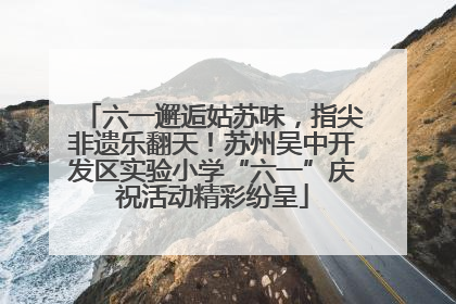 六一邂逅姑苏味，指尖非遗乐翻天！苏州吴中开发区实验小学“六一”庆祝活动精彩纷呈