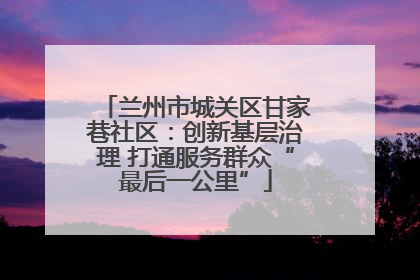 兰州市城关区甘家巷社区：创新基层治理 打通服务群众“最后一公里”