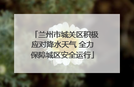 兰州市城关区积极应对降水天气 全力保障城区安全运行