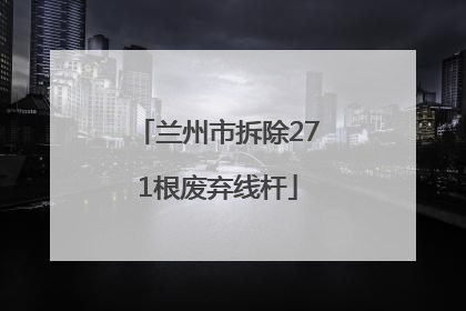 兰州市拆除271根废弃线杆